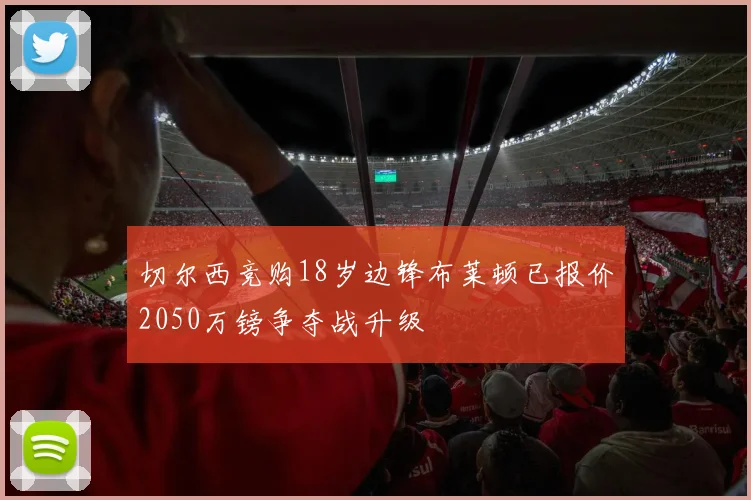 切尔西竞购18岁边锋布莱顿已报价2050万镑争夺战升级