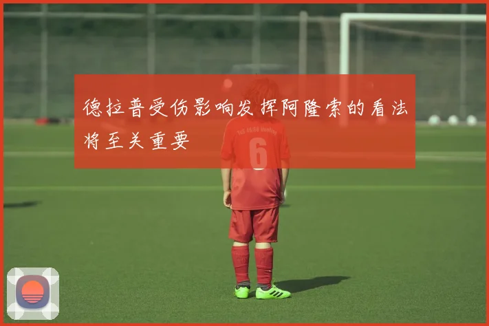德拉普受伤影响发挥阿隆索的看法将至关重要