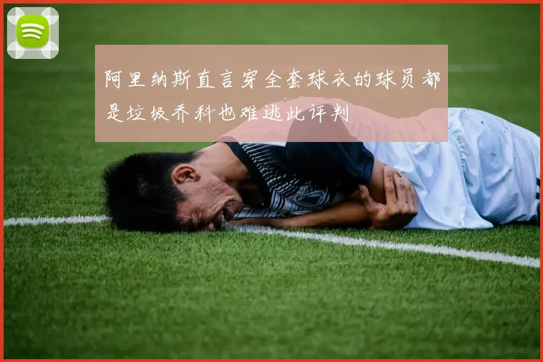 阿里纳斯直言穿全套球衣的球员都是垃圾乔科也难逃此评判