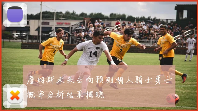 詹姆斯未来去向预测湖人骑士勇士概率分析结果揭晓