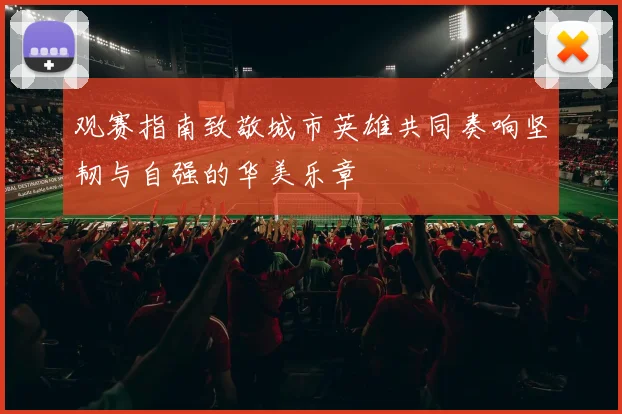 观赛指南致敬城市英雄共同奏响坚韧与自强的华美乐章