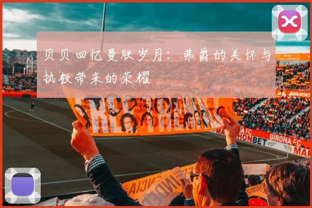 贝贝回忆曼联岁月：弗爵的关怀与执教带来的荣耀