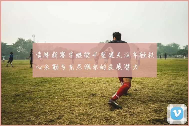 黄蜂新赛季继续半重建关注年轻核心米勒与克尼佩尔的发展潜力
