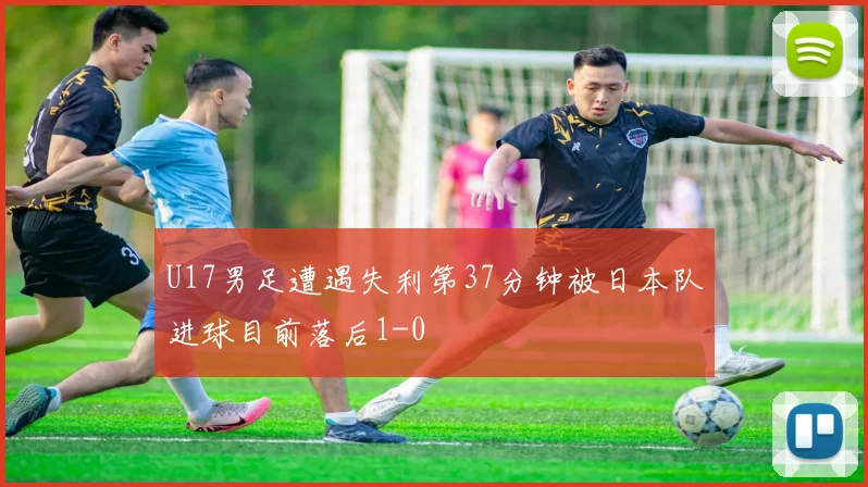 U17男足遭遇失利第37分钟被日本队进球目前落后1-0