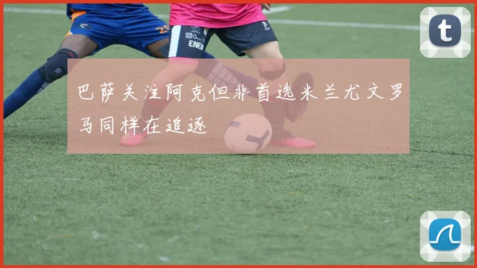 巴萨关注阿克但非首选米兰尤文罗马同样在追逐
