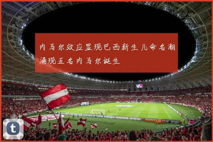 内马尔效应显现巴西新生儿命名潮涌现五名内马尔诞生