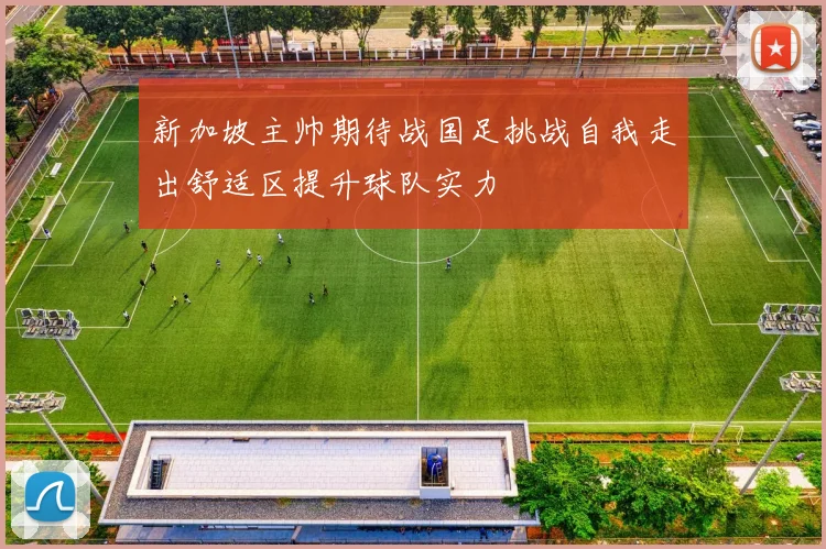 新加坡主帅期待战国足挑战自我走出舒适区提升球队实力